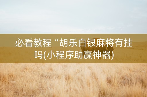 必看教程“胡乐白银麻将有挂吗(小程序助赢神器)