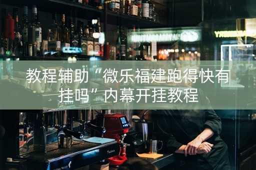 教程辅助“微乐福建跑得快有挂吗”内幕开挂教程