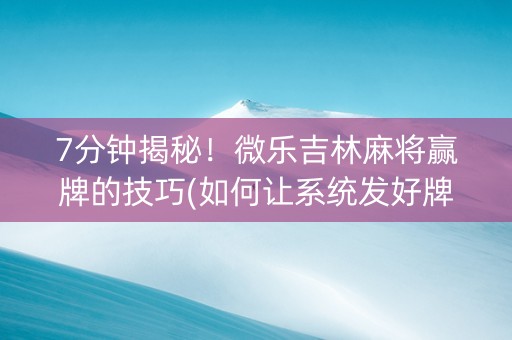7分钟揭秘！微乐吉林麻将赢牌的技巧(如何让系统发好牌)