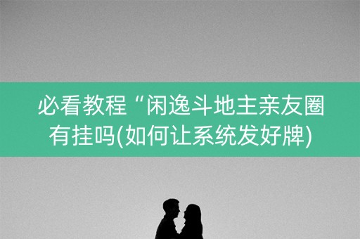 必看教程“闲逸斗地主亲友圈有挂吗(如何让系统发好牌)