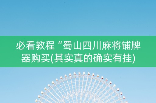 必看教程“蜀山四川麻将铺牌器购买(其实真的确实有挂)