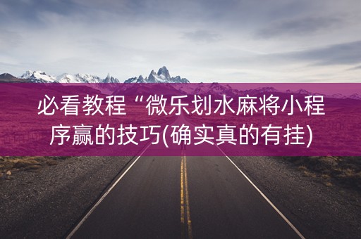 必看教程“微乐划水麻将小程序赢的技巧(确实真的有挂)