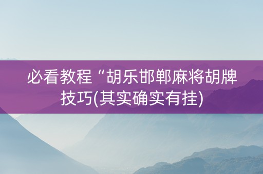 必看教程“胡乐邯郸麻将胡牌技巧(其实确实有挂)