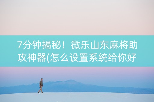 7分钟揭秘！微乐山东麻将助攻神器(怎么设置系统给你好牌)