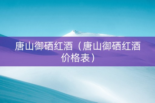 唐山御硒红酒（唐山御硒红酒价格表）