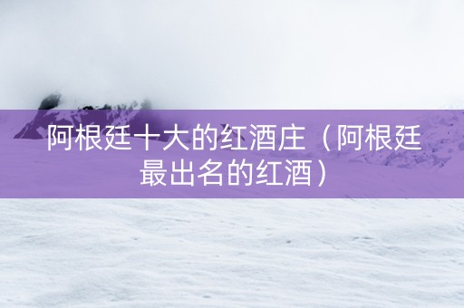 阿根廷十大的红酒庄（阿根廷最出名的红酒）