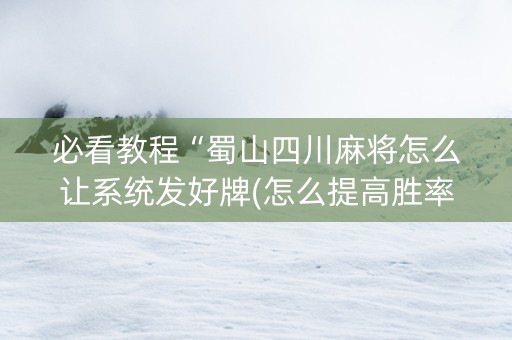 必看教程“蜀山四川麻将怎么让系统发好牌(怎么提高胜率)