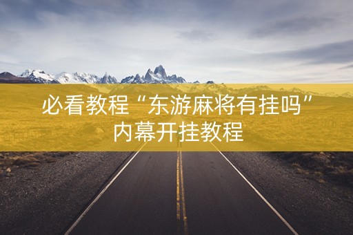 必看教程“东游麻将有挂吗”内幕开挂教程