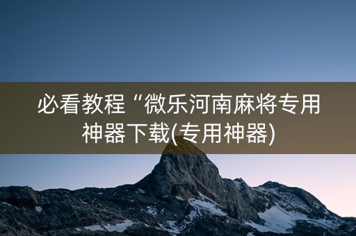 必看教程“微乐河南麻将专用神器下载(专用神器)