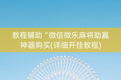 教程辅助“微信微乐麻将助赢神器购买(详细开挂教程)