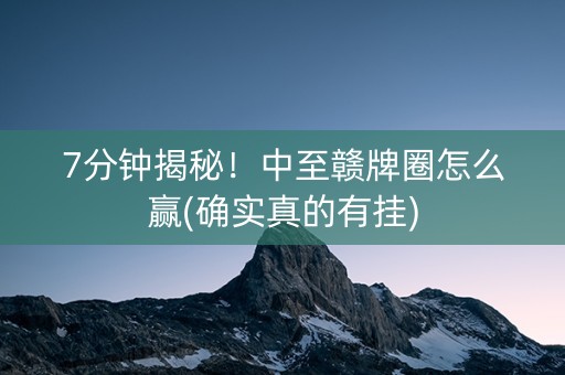 7分钟揭秘！中至赣牌圈怎么赢(确实真的有挂)