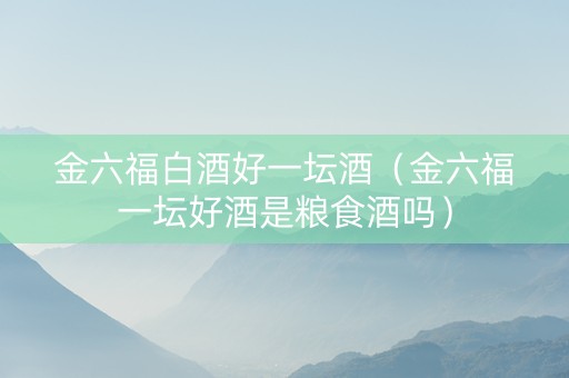 金六福白酒好一坛酒（金六福一坛好酒是粮食酒吗）
