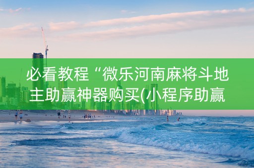 必看教程“微乐河南麻将斗地主助赢神器购买(小程序助赢神器)