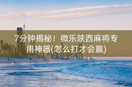 7分钟揭秘！微乐陕西麻将专用神器(怎么打才会赢)