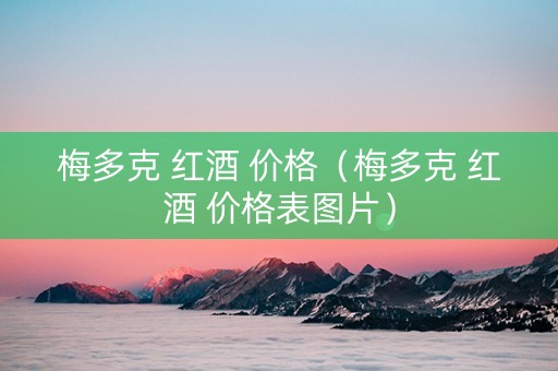 梅多克 红酒 价格（梅多克 红酒 价格表图片）