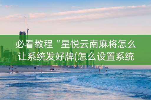 必看教程“星悦云南麻将怎么让系统发好牌(怎么设置系统给你好牌)