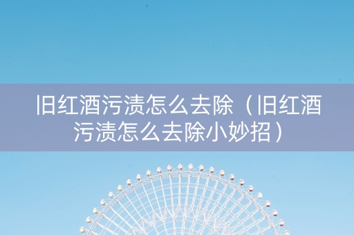 旧红酒污渍怎么去除（旧红酒污渍怎么去除小妙招）