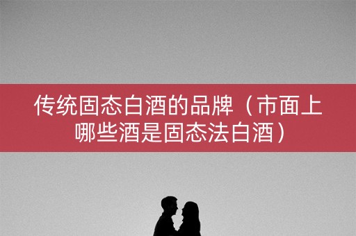 传统固态白酒的品牌（市面上哪些酒是固态法白酒）