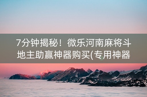 7分钟揭秘！微乐河南麻将斗地主助赢神器购买(专用神器)