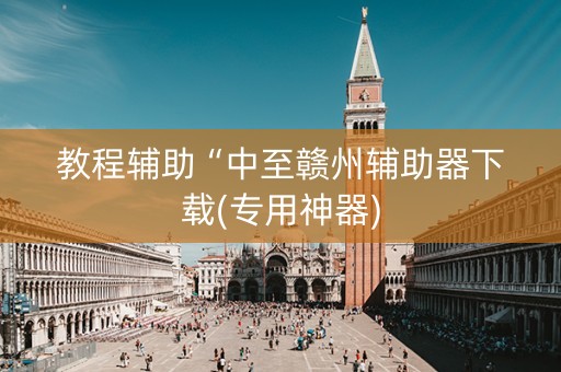 教程辅助“中至赣州辅助器下载(专用神器)