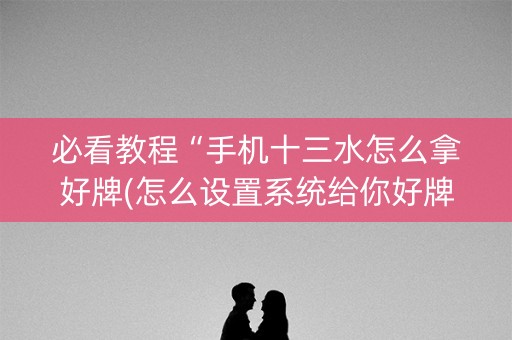 必看教程“手机十三水怎么拿好牌(怎么设置系统给你好牌)