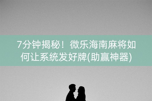 7分钟揭秘！微乐海南麻将如何让系统发好牌(助赢神器)