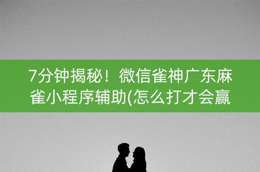 7分钟揭秘！微信雀神广东麻雀小程序辅助(怎么打才会赢)