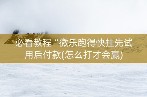 必看教程“微乐跑得快挂先试用后付款(怎么打才会赢)