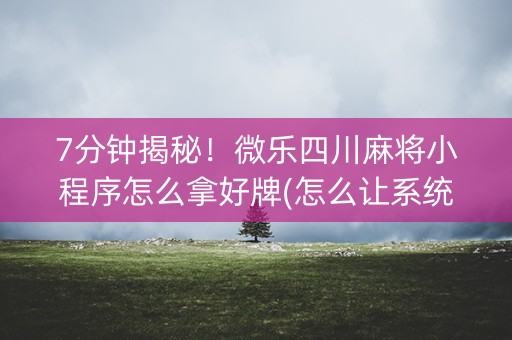 7分钟揭秘！微乐四川麻将小程序怎么拿好牌(怎么让系统给发好牌)