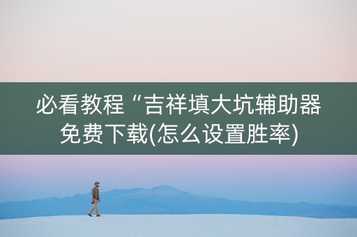 必看教程“吉祥填大坑辅助器免费下载(怎么设置胜率)