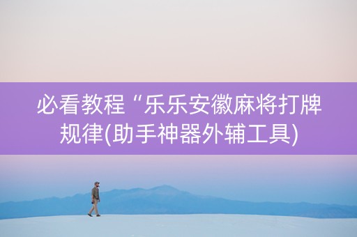 必看教程“乐乐安徽麻将打牌规律(助手神器外辅工具)