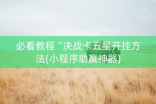必看教程“决战卡五星开挂方法(小程序助赢神器)