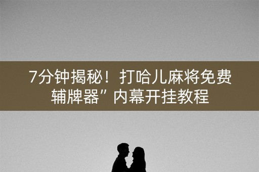 7分钟揭秘！打哈儿麻将免费辅牌器”内幕开挂教程