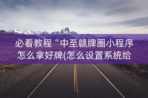 必看教程“中至赣牌圈小程序怎么拿好牌(怎么设置系统给你好牌)