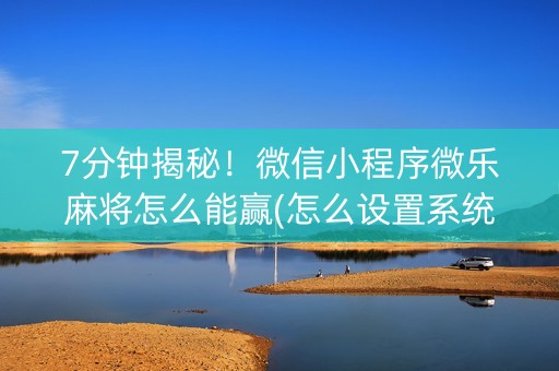 7分钟揭秘！微信小程序微乐麻将怎么能赢(怎么设置系统给你好牌)