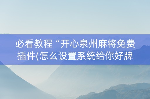 必看教程“开心泉州麻将免费插件(怎么设置系统给你好牌)