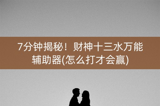 7分钟揭秘！财神十三水万能辅助器(怎么打才会赢)