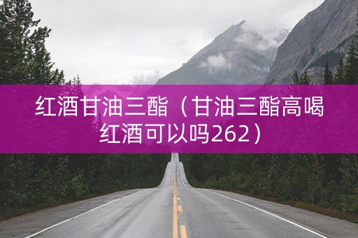 红酒甘油三酯（甘油三酯高喝红酒可以吗262）