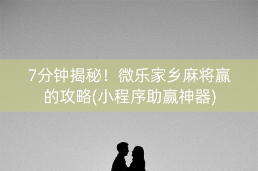 7分钟揭秘！微乐家乡麻将赢的攻略(小程序助赢神器)