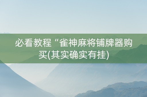 必看教程“雀神麻将铺牌器购买(其实确实有挂)