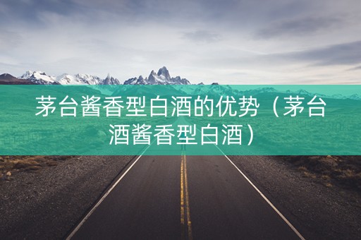 茅台酱香型白酒的优势（茅台酒酱香型白酒）