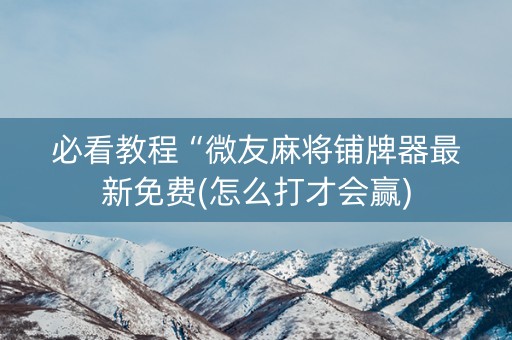 必看教程“微友麻将铺牌器最新免费(怎么打才会赢)
