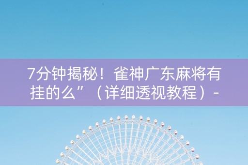 7分钟揭秘！雀神广东麻将有挂的么”（详细透视教程）-哔哩哔哩
