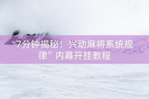 7分钟揭秘！兴动麻将系统规律”内幕开挂教程