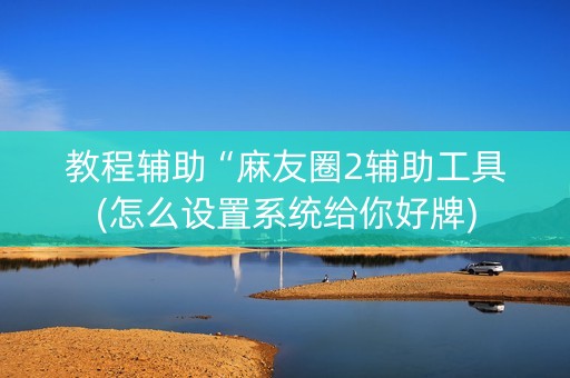 教程辅助“麻友圈2辅助工具(怎么设置系统给你好牌)