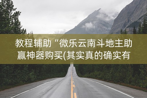 教程辅助“微乐云南斗地主助赢神器购买(其实真的确实有挂)