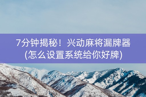 7分钟揭秘！兴动麻将漏牌器(怎么设置系统给你好牌)
