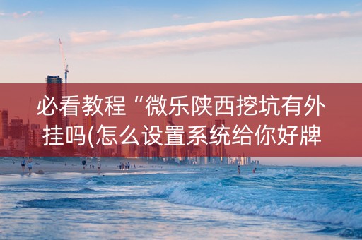 必看教程“微乐陕西挖坑有外挂吗(怎么设置系统给你好牌)
