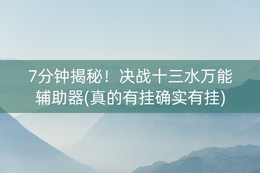7分钟揭秘！决战十三水万能辅助器(真的有挂确实有挂)
