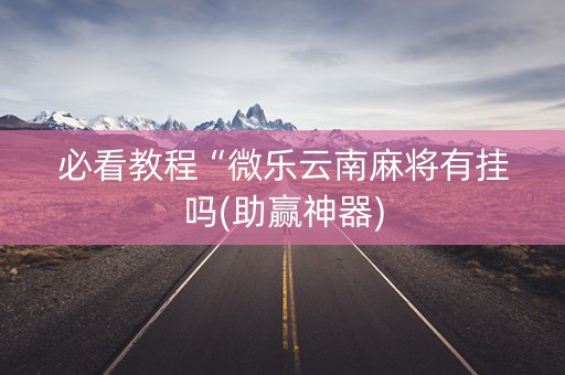 必看教程“微乐云南麻将有挂吗(助赢神器)